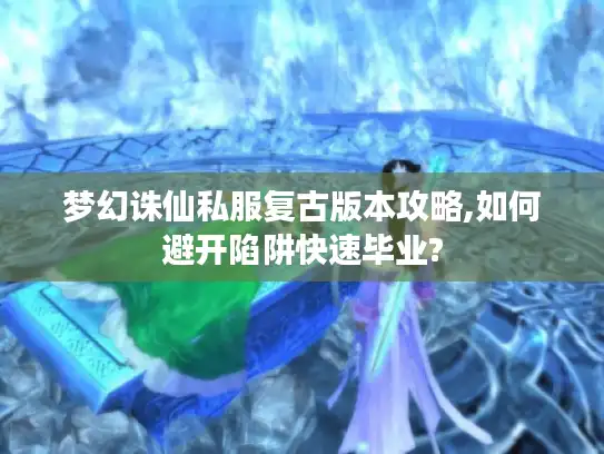 梦幻诛仙私服复古版本攻略,如何避开陷阱快速毕业?