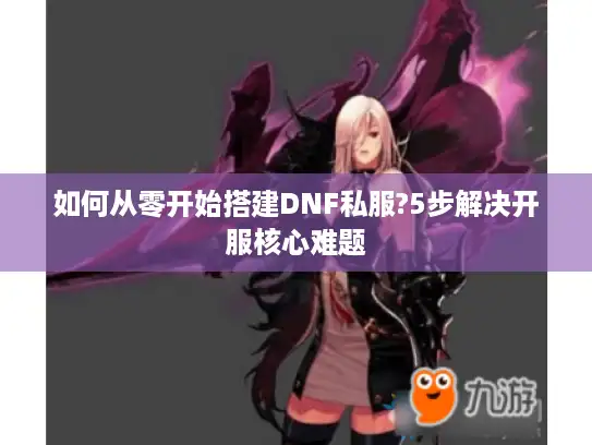 如何从零开始搭建DNF私服?5步解决开服核心难题