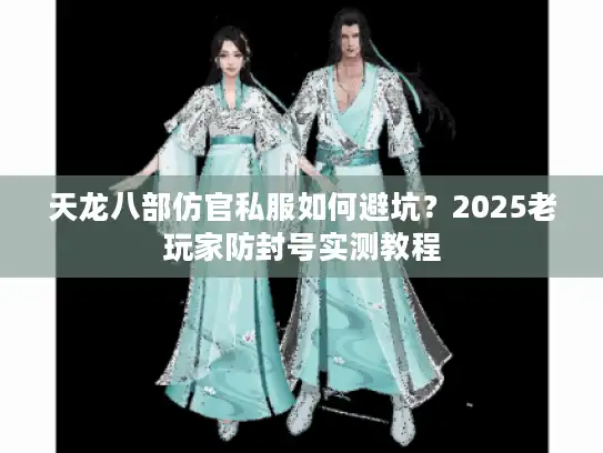 天龙八部仿官私服如何避坑？2025老玩家防封号实测教程