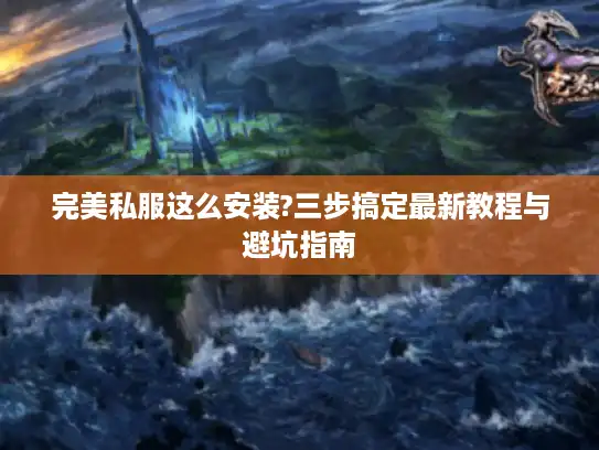 完美私服这么安装?三步搞定最新教程与避坑指南