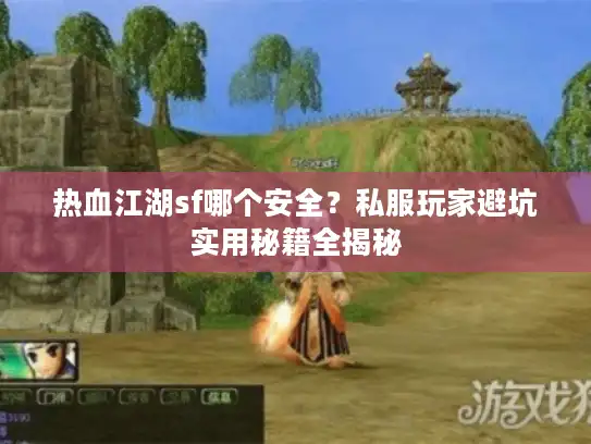 热血江湖sf哪个安全?私服玩家避坑实用秘籍全揭秘 热血江湖sf哪个安全?私服玩家避坑实用秘籍全揭秘