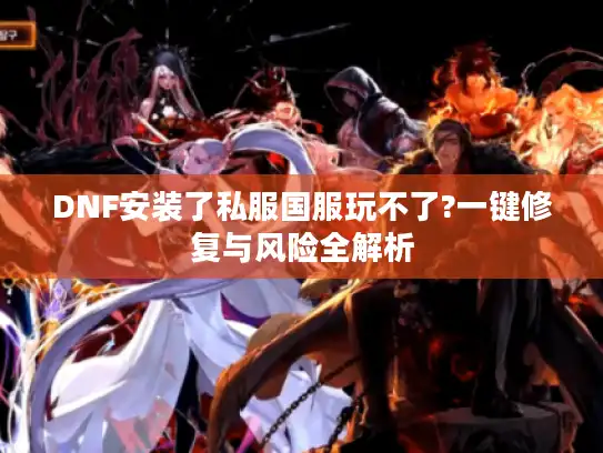 DNF安装了私服国服玩不了?一键修复与风险全解析 DNF安装了私服国服玩不了?一键修复与风险全解析