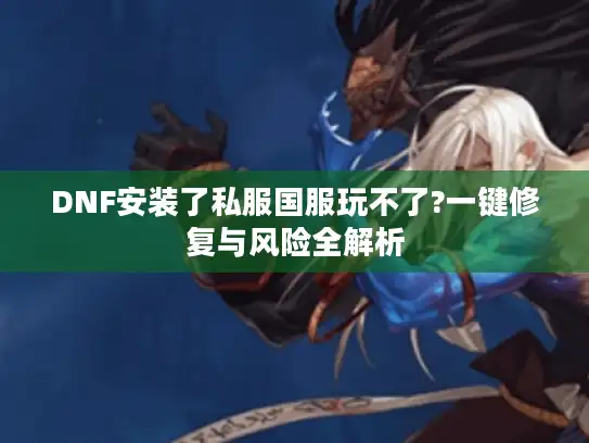 DNF安装了私服国服玩不了?一键修复与风险全解析 DNF安装了私服国服玩不了?一键修复与风险全解析