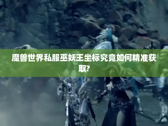 魔兽世界私服巫妖王坐标究竟如何精准获取?