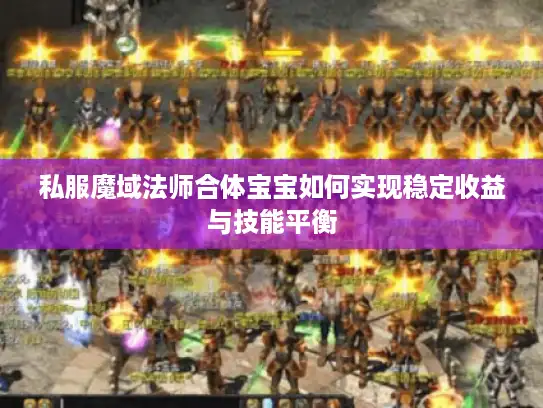 私服魔域法师合体宝宝如何实现稳定收益与技能平衡 私服魔域法师合体宝宝如何实现稳定收益与技能平衡