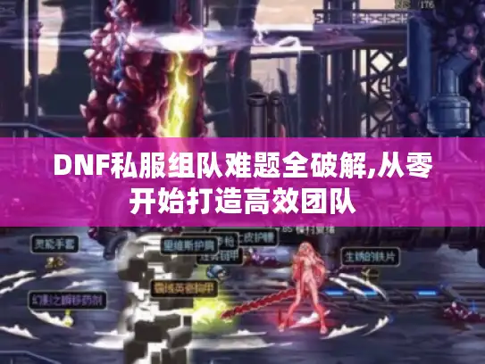 DNF私服组队难题全破解,从零开始打造高效团队