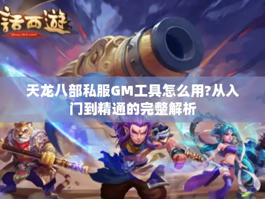 天龙八部私服GM工具怎么用?从入门到精通的完整解析