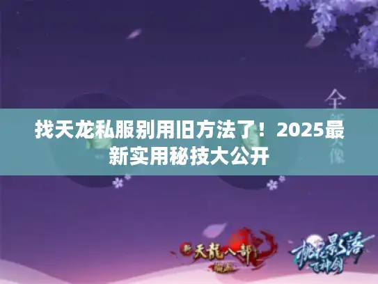 找天龙私服别用旧方法了!2025最新实用秘技大公开 找天龙私服别用旧方法了!2025最新实用秘技大公开