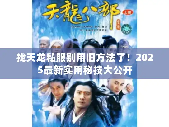 找天龙私服别用旧方法了!2025最新实用秘技大公开 找天龙私服别用旧方法了!2025最新实用秘技大公开