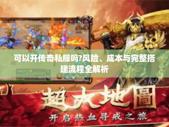 可以开传奇私服吗?风险、成本与完整搭建流程全解析