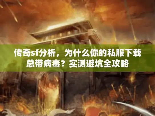传奇sf分析，为什么你的私服下载总带病毒？实测避坑全攻略