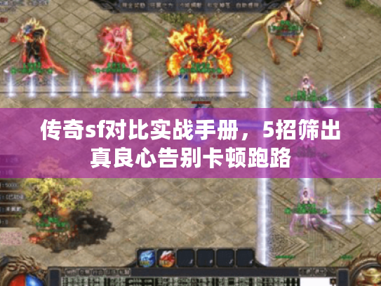 传奇sf对比实战手册,5招筛出真良心告别卡顿跑路 传奇sf对比实战手册,5招筛出真良心告别卡顿跑路