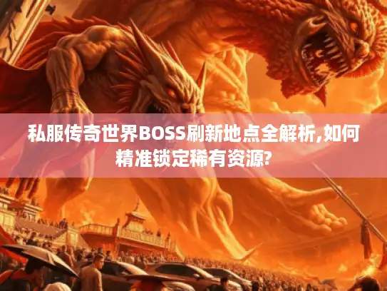 私服传奇世界BOSS刷新地点全解析,如何精准锁定稀有资源? 私服传奇世界BOSS刷新地点全解析,如何精准锁定稀有资源?