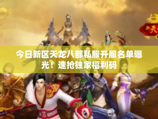 今日新区天龙八部私服开服名单曝光!速抢独家福利码 今日新区天龙八部私服开服名单曝光!速抢独家福利码