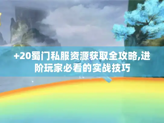 +20蜀门私服资源获取全攻略,进阶玩家必看的实战技巧