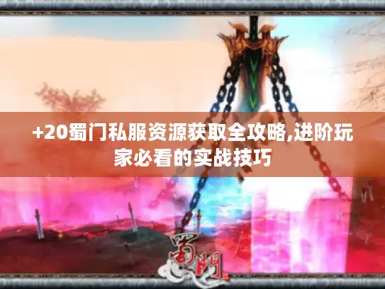 +20蜀门私服资源获取全攻略,进阶玩家必看的实战技巧