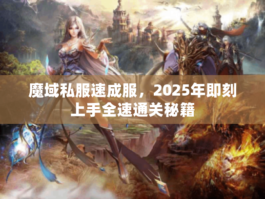 魔域私服速成服，2025年即刻上手全速通关秘籍