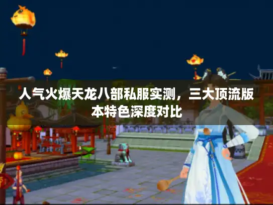 人气火爆天龙八部私服实测，三大顶流版本特色深度对比