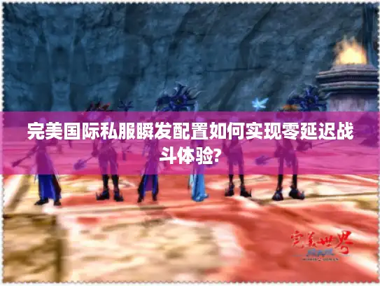 完美国际私服瞬发配置如何实现零延迟战斗体验?