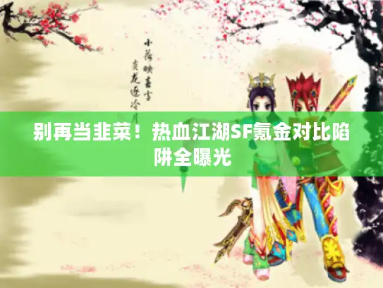 别再当韭菜！热血江湖SF氪金对比陷阱全曝光