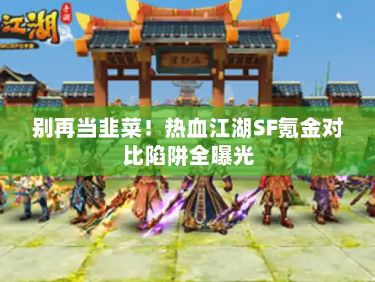 别再当韭菜！热血江湖SF氪金对比陷阱全曝光