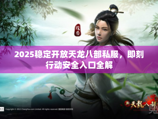 2025稳定开放天龙八部私服,即刻行动安全入口全解 2025稳定开放天龙八部私服,即刻行动安全入口全解