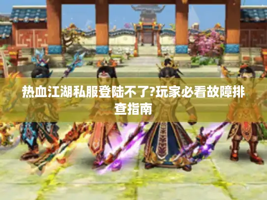 热血江湖私服登陆不了?玩家必看故障排查指南 热血江湖私服登陆不了?玩家必看故障排查指南