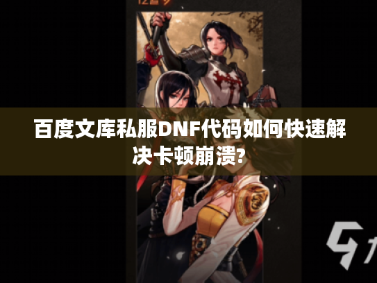 百度文库私服DNF代码如何快速解决卡顿崩溃?