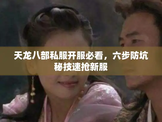 天龙八部私服开服必看，六步防坑秘技速抢新服