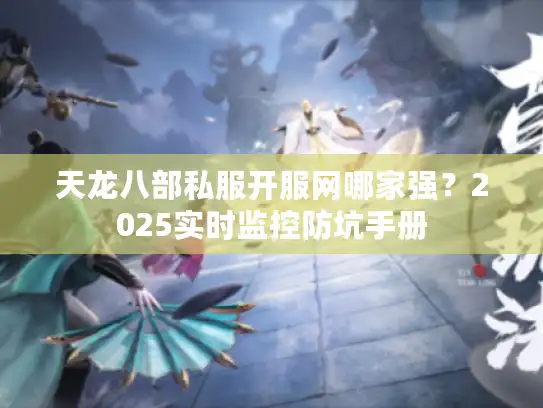天龙八部私服开服网哪家强？2025实时监控防坑手册