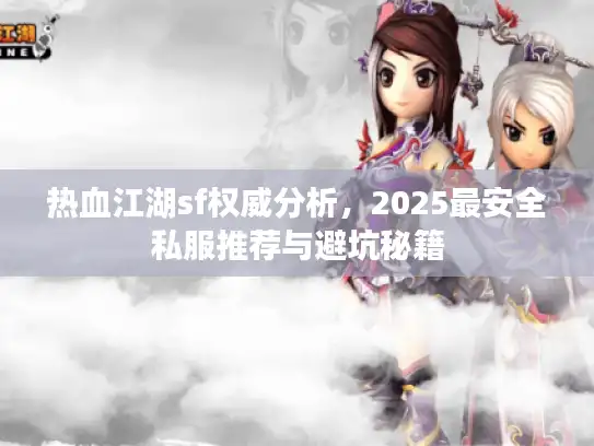 热血江湖sf权威分析,2025最安全私服推荐与避坑秘籍 热血江湖sf权威分析,2025最安全私服推荐与避坑秘籍