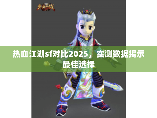 热血江湖sf对比2025,实测数据揭示最佳选择 热血江湖sf对比2025,实测数据揭示最佳选择