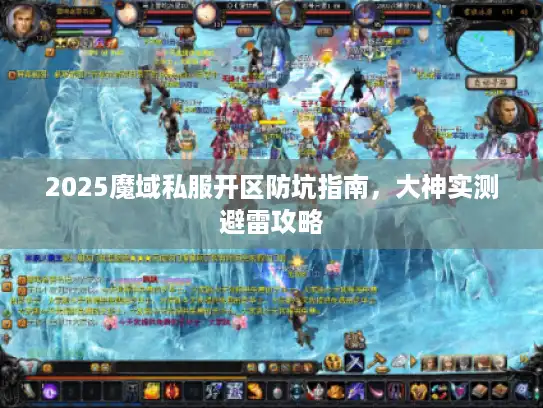 2025魔域私服开区防坑指南,大神实测避雷攻略 2025魔域私服开区防坑指南,大神实测避雷攻略