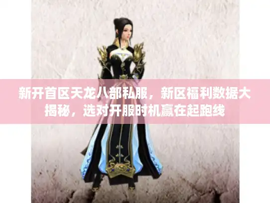 新开首区天龙八部私服，新区福利数据大揭秘，选对开服时机赢在起跑线