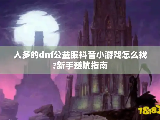 人多的dnf公益服抖音小游戏怎么找?新手避坑指南 人多的dnf公益服抖音小游戏怎么找?新手避坑指南