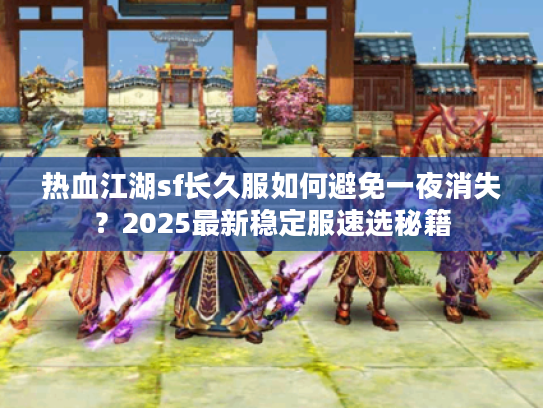 热血江湖sf长久服如何避免一夜消失？2025最新稳定服速选秘籍