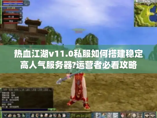 热血江湖v11.0私服如何搭建稳定高人气服务器?运营者必看攻略