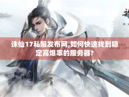 诛仙17私服发布网,如何快速找到稳定高爆率的服务器?