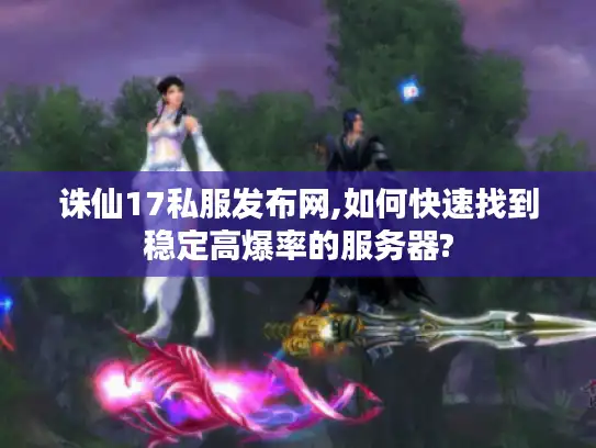 诛仙17私服发布网,如何快速找到稳定高爆率的服务器?