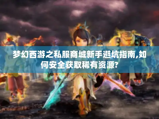 梦幻西游之私服商城新手避坑指南,如何安全获取稀有资源?