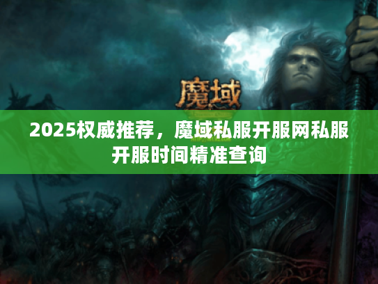 2025权威推荐，魔域私服开服网私服开服时间精准查询
