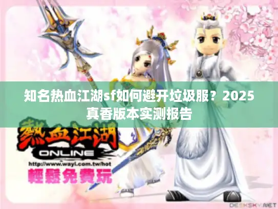 知名热血江湖sf如何避开垃圾服？2025真香版本实测报告