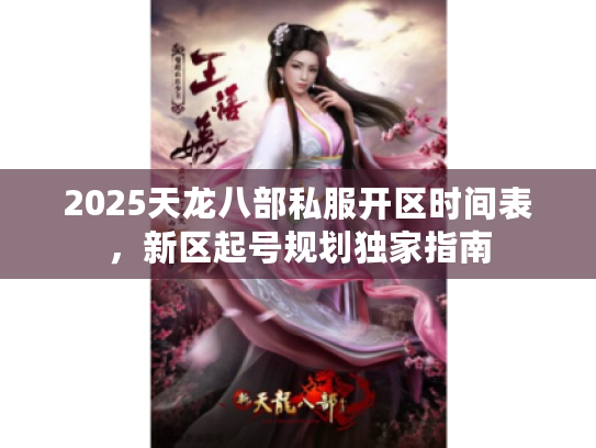 2025天龙八部私服开区时间表,新区起号规划独家指南 2025天龙八部私服开区时间表,新区起号规划独家指南