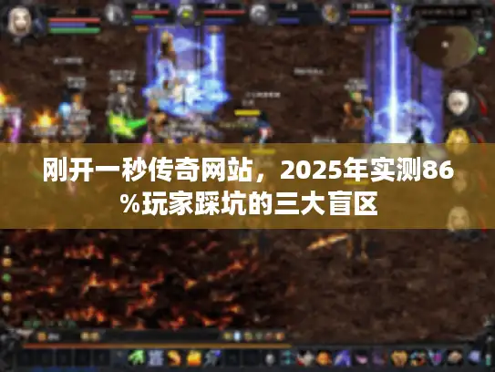 刚开一秒传奇网站，2025年实测86%玩家踩坑的三大盲区