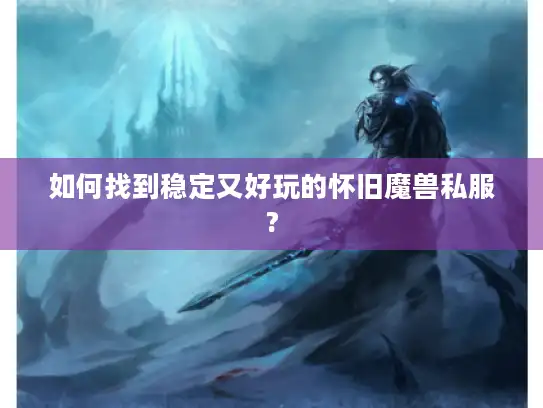 如何找到稳定又好玩的怀旧魔兽私服?
