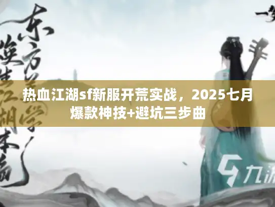 热血江湖sf新服开荒实战，2025七月爆款神技+避坑三步曲