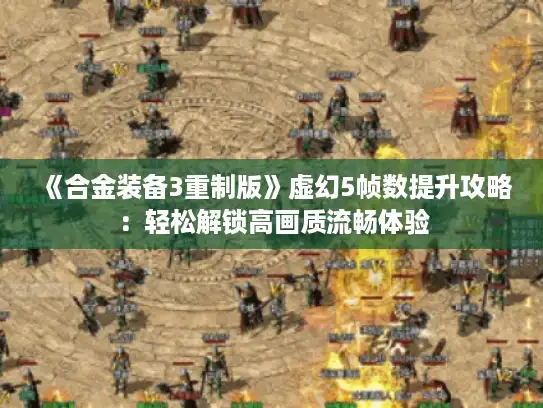 《合金装备3重制版》虚幻5帧数提升攻略：轻松解锁高画质流畅体验