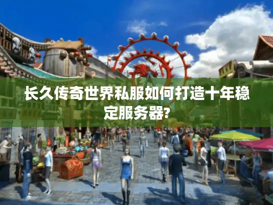 长久传奇世界私服如何打造十年稳定服务器?