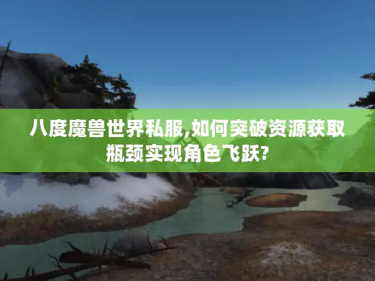 八度魔兽世界私服,如何突破资源获取瓶颈实现角色飞跃?