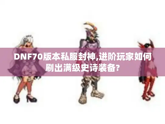 DNF70版本私服封神,进阶玩家如何刷出满级史诗装备? DNF70版本私服封神,进阶玩家如何刷出满级史诗装备?